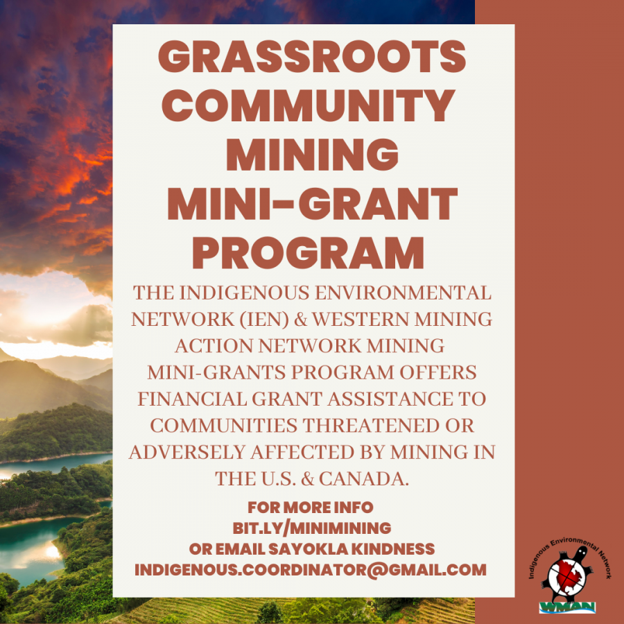 The goal of the Mining Mini-grants Program is to support and enhance the capacity building efforts of mining-impacted communities in the U.S. and Canada to assure that mining projects do not adversely affect human, cultural, and the ecological health of communities.     Applications accepted are accepted three times a year: June, October, and February. Applicants will be notified of the funding decision within one month of the application deadline. 