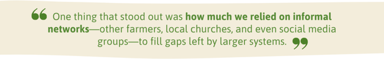 “One thing that stood out was how much we relied on informal networks—other farmers, local churches, and even social media groups—to fill gaps left by larger systems.”